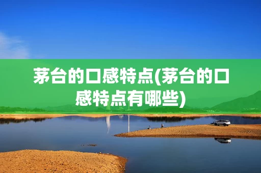 茅台的口感特点(茅台的口感特点有哪些)