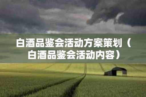 白酒品鉴会活动方案策划（白酒品鉴会活动内容）