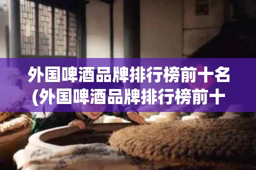 外国啤酒品牌排行榜前十名(外国啤酒品牌排行榜前十名有哪些)