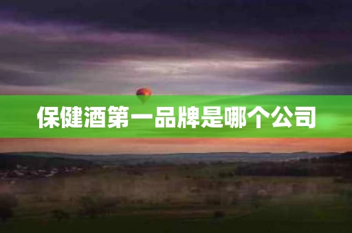 保健酒第一品牌是哪个公司