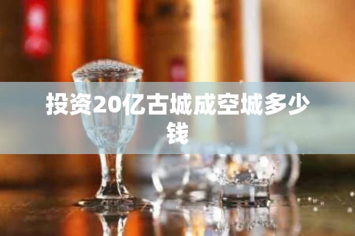 投资20亿古城成空城多少钱