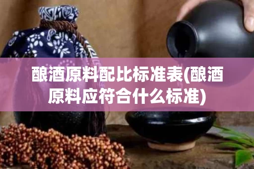 酿酒原料配比标准表(酿酒原料应符合什么标准)