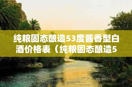 纯粮固态酿造53度酱香型白酒价格表（纯粮固态酿造53度酱香型白酒价格表及图片）