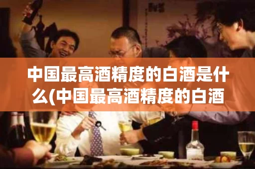 中国最高酒精度的白酒是什么(中国最高酒精度的白酒是什么牌子)