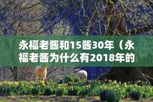永福老酱和15酱30年（永福老酱为什么有2018年的）