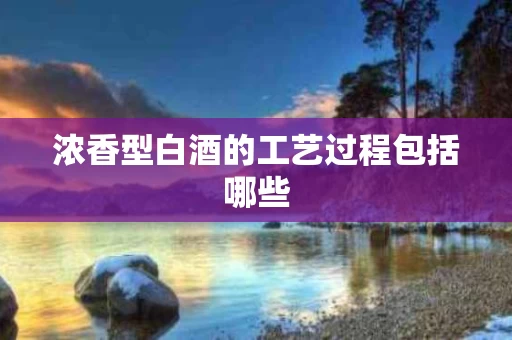 浓香型白酒的工艺过程包括哪些