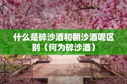 什么是碎沙酒和翻沙酒呢区别（何为碎沙酒）