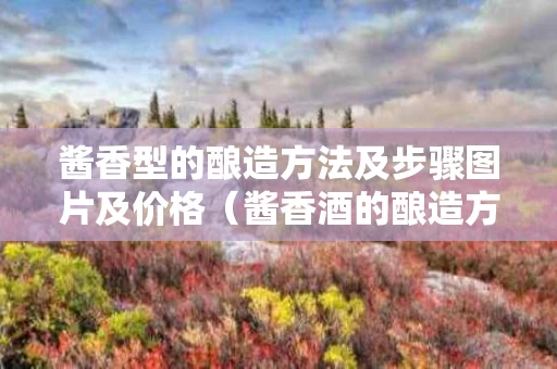 酱香型的酿造方法及步骤图片及价格（酱香酒的酿造方法）