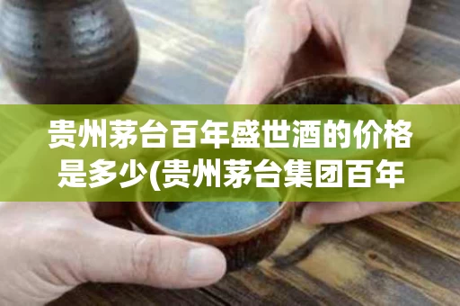 贵州茅台百年盛世酒的价格是多少(贵州茅台集团百年盛世酒多少钱一瓶)