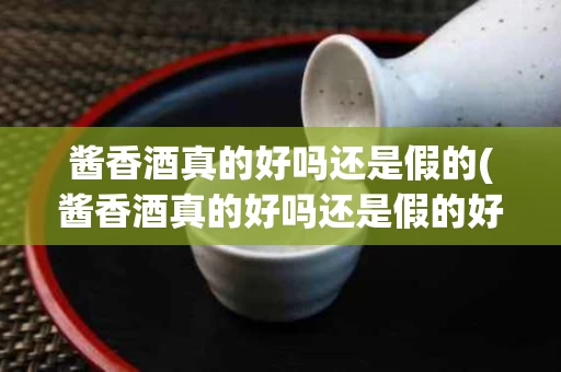 酱香酒真的好吗还是假的(酱香酒真的好吗还是假的好)