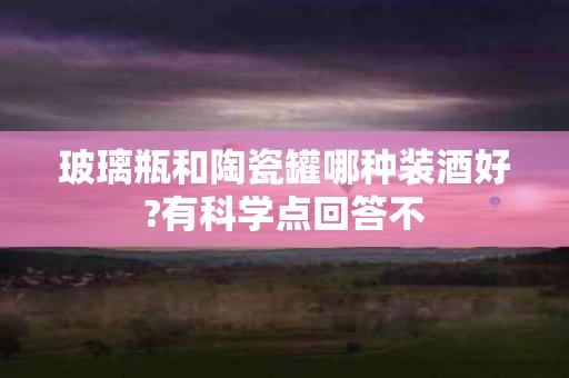 玻璃瓶和陶瓷罐哪种装酒好?有科学点回答不