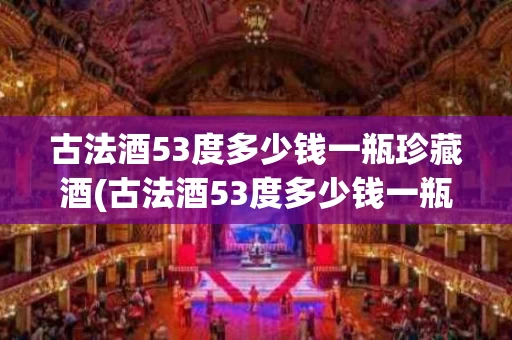 古法酒53度多少钱一瓶珍藏酒(古法酒53度多少钱一瓶珍藏酒呢)