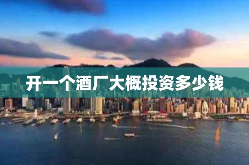 开一个酒厂大概投资多少钱