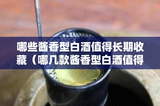 哪些酱香型白酒值得长期收藏（哪几款酱香型白酒值得收藏）