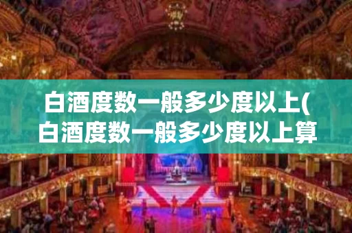 白酒度数一般多少度以上(白酒度数一般多少度以上算正常)
