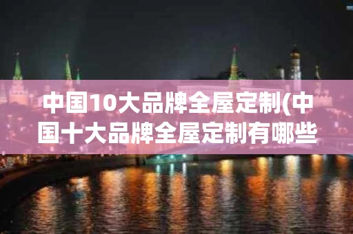 中国10大品牌全屋定制(中国十大品牌全屋定制有哪些)