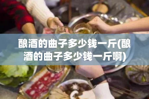 酿酒的曲子多少钱一斤(酿酒的曲子多少钱一斤啊)