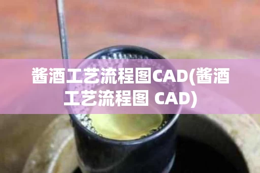 酱酒工艺流程图CAD(酱酒工艺流程图 CAD)