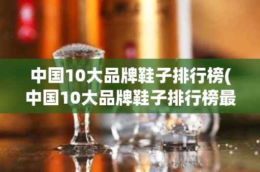 中国10大品牌鞋子排行榜(中国10大品牌鞋子排行榜最新)