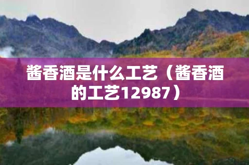 酱香酒是什么工艺（酱香酒的工艺12987）