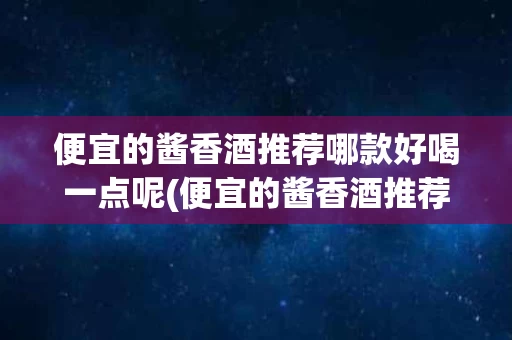 便宜的酱香酒推荐哪款好喝一点呢(便宜的酱香酒推荐哪款好喝一点呢视频)