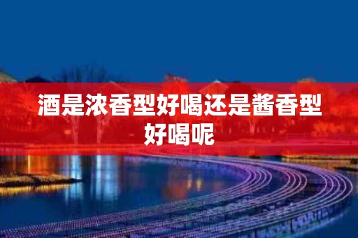酒是浓香型好喝还是酱香型好喝呢