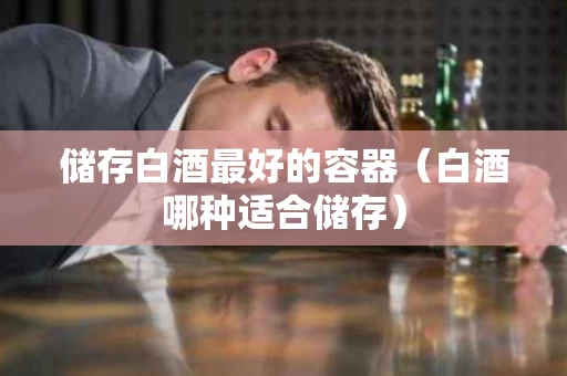 储存白酒最好的容器（白酒哪种适合储存）
