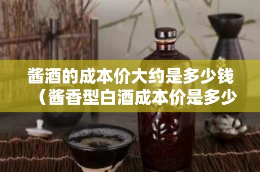 酱酒的成本价大约是多少钱（酱香型白酒成本价是多少一斤）