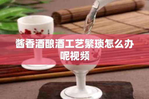 酱香酒酿酒工艺繁琐怎么办呢视频