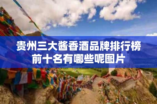 贵州三大酱香酒品牌排行榜前十名有哪些呢图片