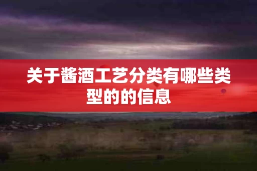 关于酱酒工艺分类有哪些类型的的信息