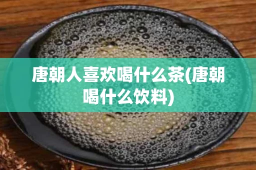 唐朝人喜欢喝什么茶(唐朝喝什么饮料)