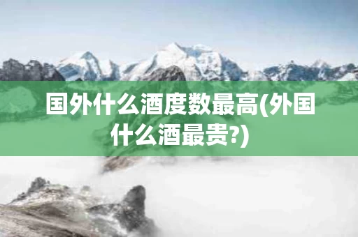 国外什么酒度数最高(外国什么酒最贵?)