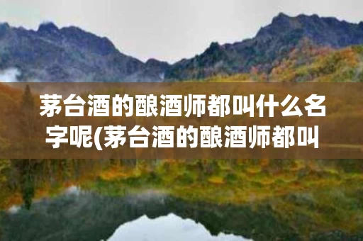 茅台酒的酿酒师都叫什么名字呢(茅台酒的酿酒师都叫什么名字呢英文)