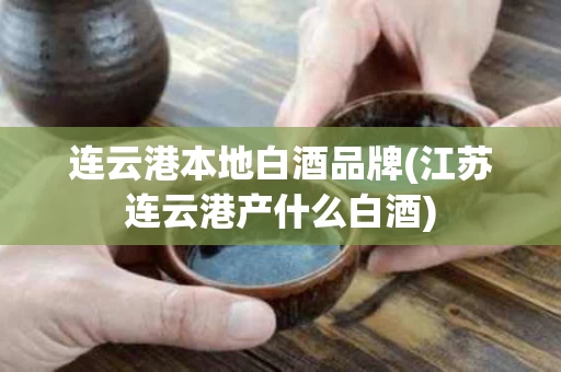 连云港本地白酒品牌(江苏连云港产什么白酒)