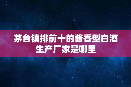 茅台镇排前十的酱香型白酒生产厂家是哪里