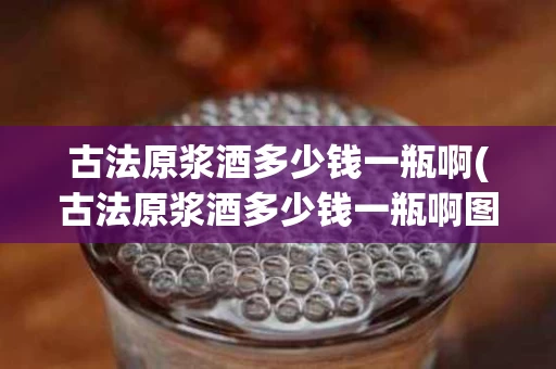 古法原浆酒多少钱一瓶啊(古法原浆酒多少钱一瓶啊图片)