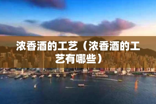 浓香酒的工艺（浓香酒的工艺有哪些）
