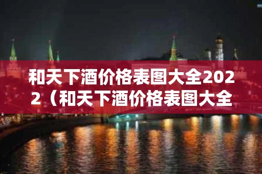 和天下酒价格表图大全2022（和天下酒价格表图大全2023）