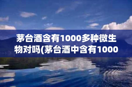 茅台酒含有1000多种微生物对吗(茅台酒中含有1000多种元素)