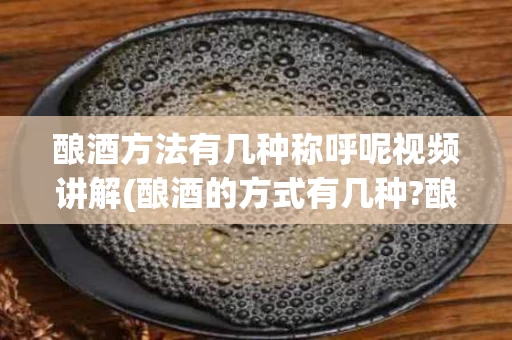 酿酒方法有几种称呼呢视频讲解(酿酒的方式有几种?酿酒师简单分析酿酒工艺)