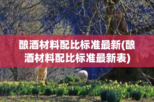 酿酒材料配比标准最新(酿酒材料配比标准最新表)