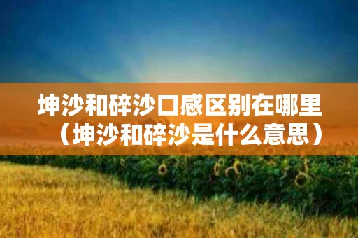 坤沙和碎沙口感区别在哪里（坤沙和碎沙是什么意思）