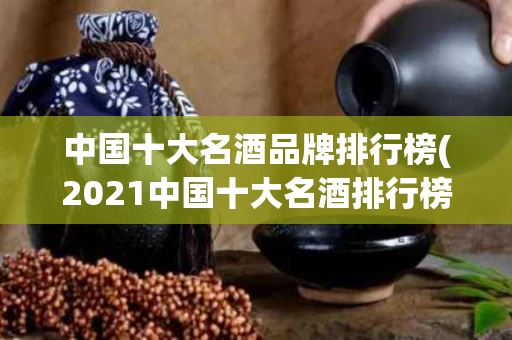 中国十大名酒品牌排行榜(2021中国十大名酒排行榜)