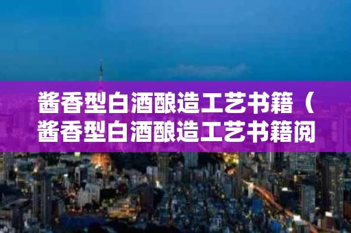 酱香型白酒酿造工艺书籍（酱香型白酒酿造工艺书籍阅读心得）