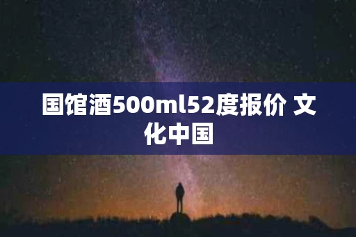 国馆酒500ml52度报价 文化中国