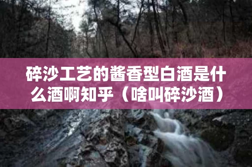 碎沙工艺的酱香型白酒是什么酒啊知乎（啥叫碎沙酒）