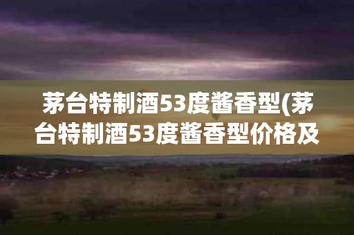 茅台特制酒53度酱香型(茅台特制酒53度酱香型价格及图片)