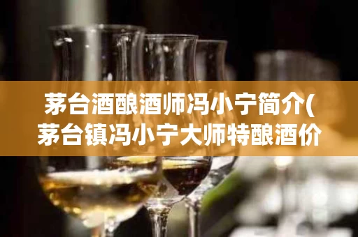 茅台酒酿酒师冯小宁简介(茅台镇冯小宁大师特酿酒价格)