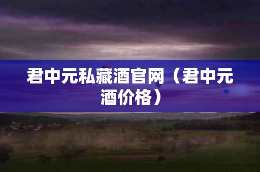 君中元私藏酒官网（君中元酒价格）